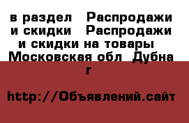  в раздел : Распродажи и скидки » Распродажи и скидки на товары . Московская обл.,Дубна г.